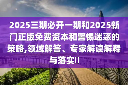 2025三期必開一期和2025新門正版免費資本和警惕迷惑的策略,領域解答、專家解讀解釋與落實?